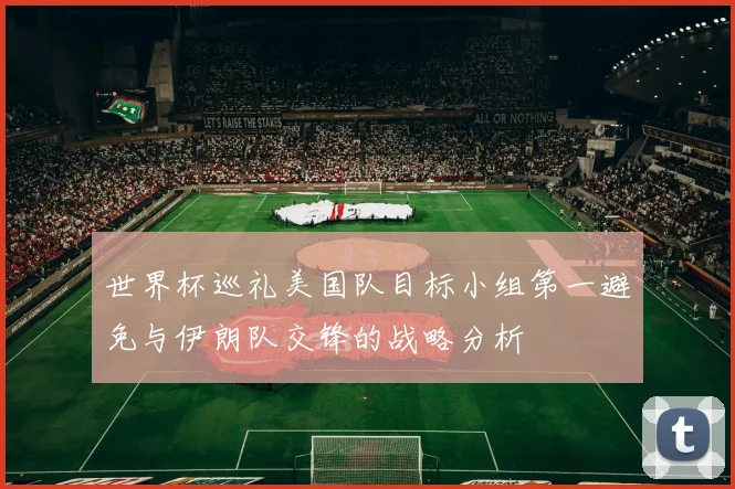 世界杯巡礼美国队目标小组第一避免与伊朗队交锋的战略分析