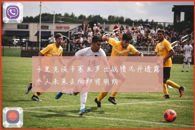 卡里克谈卡塞米罗出战情况并透露个人未来去向即将明朗