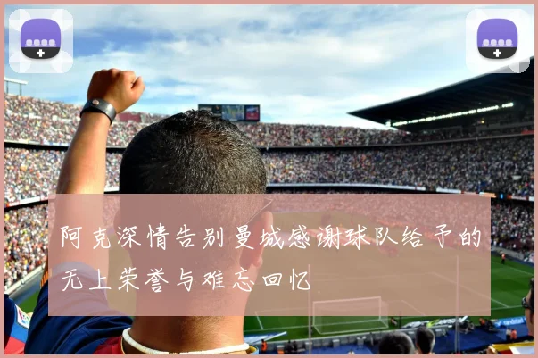 阿克深情告别曼城感谢球队给予的无上荣誉与难忘回忆
