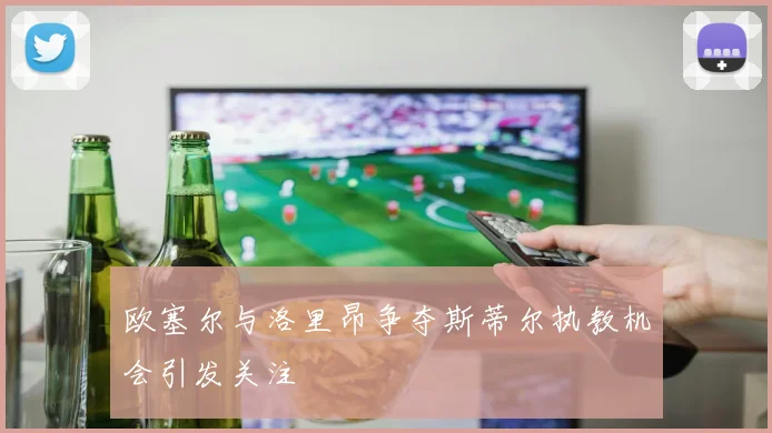 欧塞尔与洛里昂争夺斯蒂尔执教机会引发关注