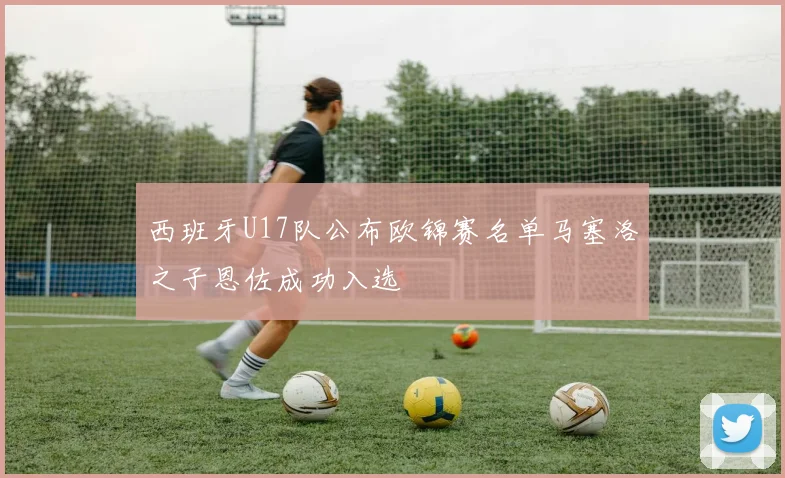 西班牙U17队公布欧锦赛名单马塞洛之子恩佐成功入选