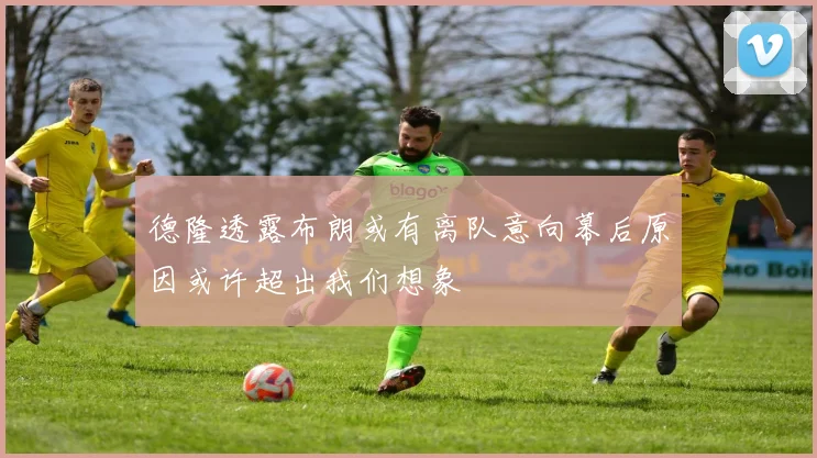 德隆透露布朗或有离队意向幕后原因或许超出我们想象