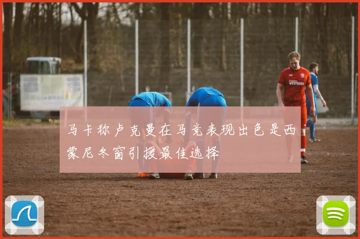 马卡称卢克曼在马竞表现出色是西蒙尼冬窗引援最佳选择