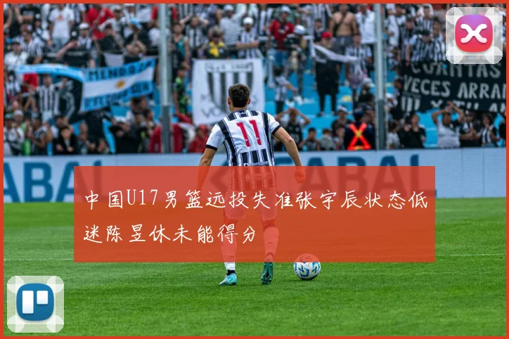 中国U17男篮远投失准张宇辰状态低迷陈昱休未能得分