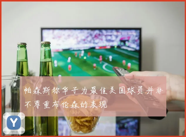 帕森斯称华子为最佳美国球员并非不尊重布伦森的表现