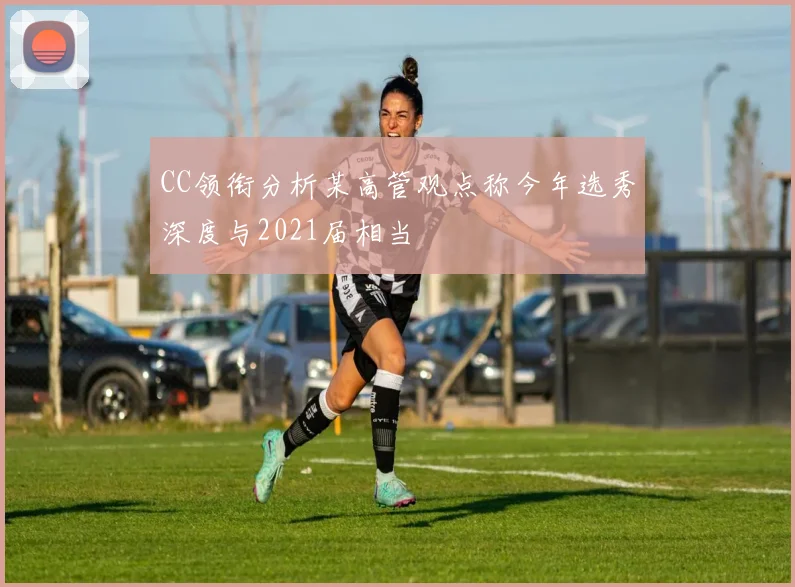 CC领衔分析某高管观点称今年选秀深度与2021届相当