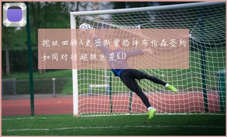挖坟回顾A史密斯曾怒评布伦森签约如同对待超级巨星KD