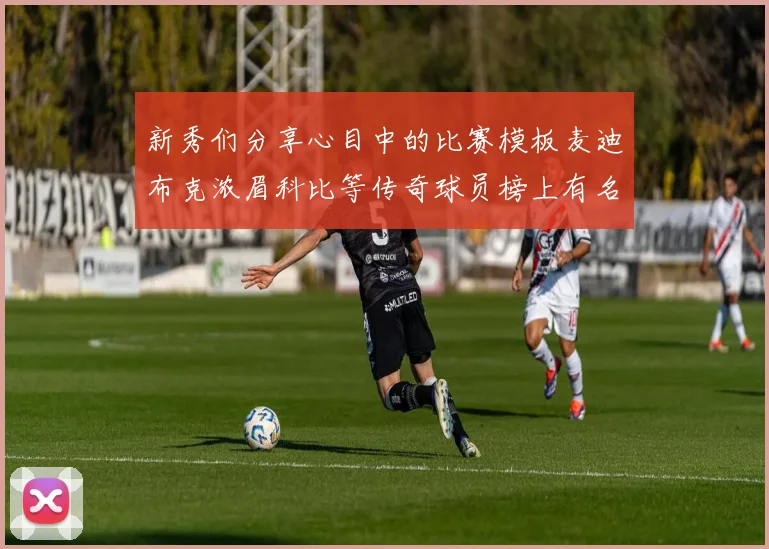 新秀们分享心目中的比赛模板麦迪布克浓眉科比等传奇球员榜上有名