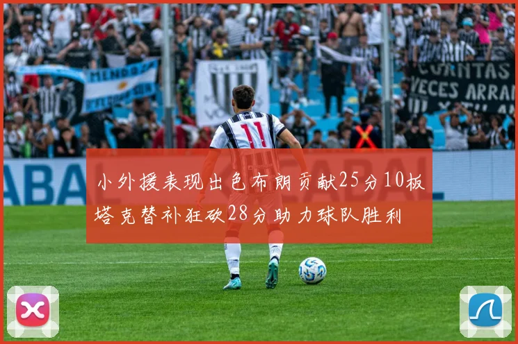 小外援表现出色布朗贡献25分10板塔克替补狂砍28分助力球队胜利
